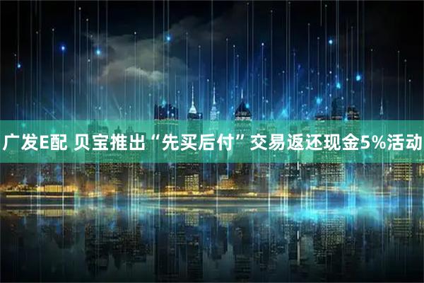 广发E配 贝宝推出“先买后付”交易返还现金5%活动