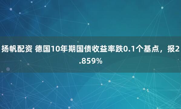 扬帆配资 德国10年期国债收益率跌0.1个基点，报2.859%
