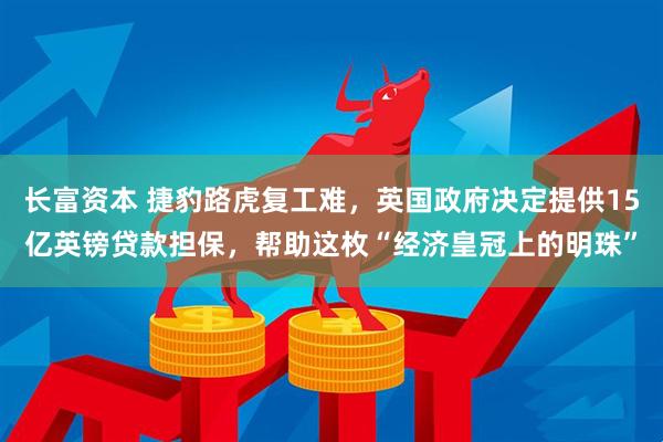 长富资本 捷豹路虎复工难，英国政府决定提供15亿英镑贷款担保，帮助这枚“经济皇冠上的明珠”