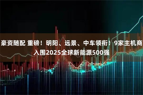 豪资随配 重磅！明阳、远景、中车领衔！9家主机商入围2025全球新能源500强