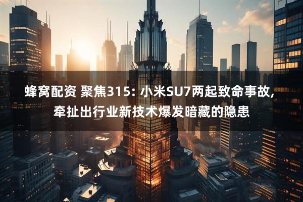 蜂窝配资 聚焦315: 小米SU7两起致命事故, 牵扯出行业新技术爆发暗藏的隐患