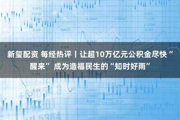 新玺配资 每经热评丨让超10万亿元公积金尽快“醒来” 成为造福民生的“知时好雨”