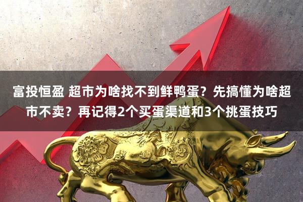 富投恒盈 超市为啥找不到鲜鸭蛋？先搞懂为啥超市不卖？再记得2个买蛋渠道和3个挑蛋技巧