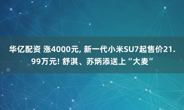 华亿配资 涨4000元, 新一代小米SU7起售价21.99万元! 舒淇、苏炳添送上“大麦”