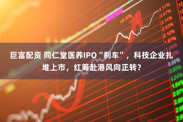 巨富配资 同仁堂医养IPO“刹车”，科技企业扎堆上市，红筹赴港风向正转？