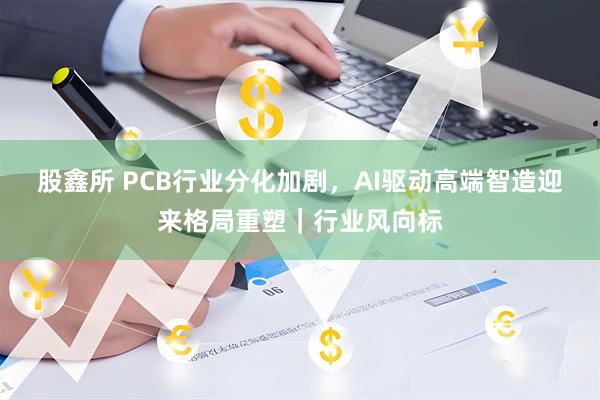 股鑫所 PCB行业分化加剧，AI驱动高端智造迎来格局重塑｜行业风向标
