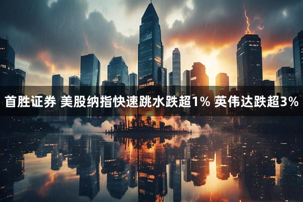 首胜证券 美股纳指快速跳水跌超1% 英伟达跌超3%