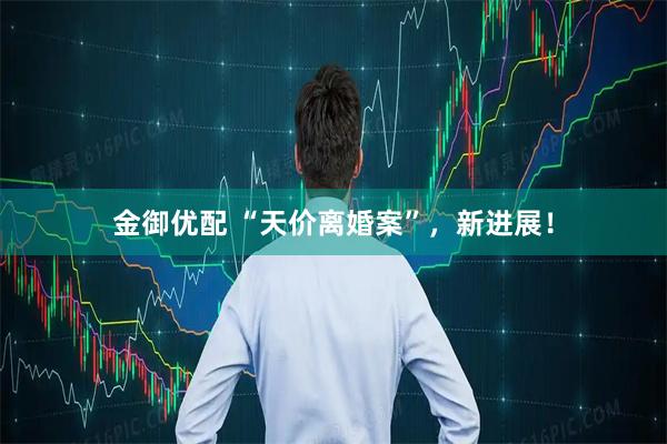 金御优配 “天价离婚案”,新进展!