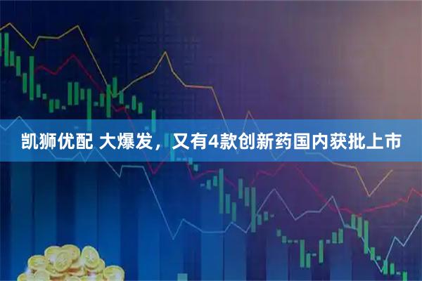 凯狮优配 大爆发，又有4款创新药国内获批上市