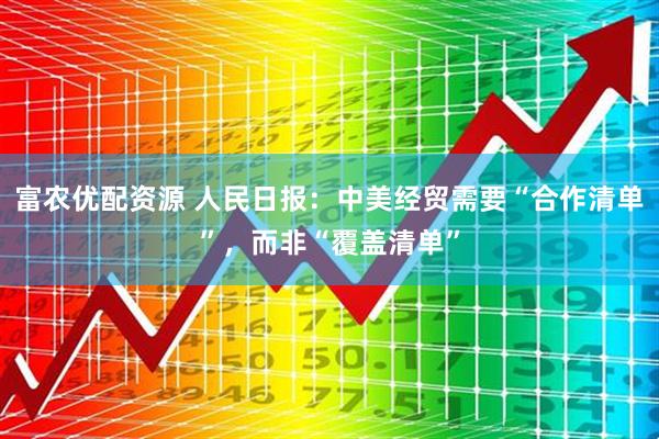 富农优配资源 人民日报：中美经贸需要“合作清单”，而非“覆盖清单”