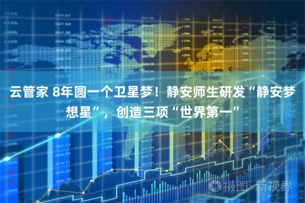 云管家 8年圆一个卫星梦！静安师生研发“静安梦想星”，创造三项“世界第一”