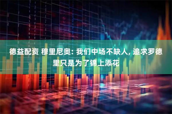德益配资 穆里尼奥: 我们中场不缺人, 追求罗德里只是为了锦上添花
