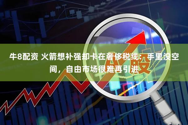 牛8配资 火箭想补强却卡在奢侈税线：手里没空间，自由市场很难再引进
