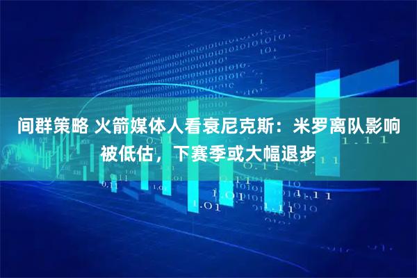 间群策略 火箭媒体人看衰尼克斯：米罗离队影响被低估，下赛季或大幅退步